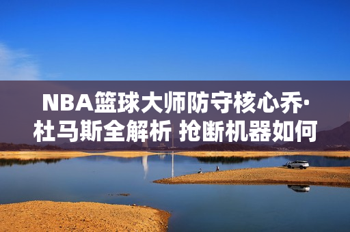 NBA篮球大师防守核心乔·杜马斯全解析 抢断机器如何主宰赛场