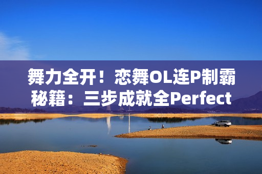 舞力全开！恋舞OL连P制霸秘籍：三步成就全Perfect王者