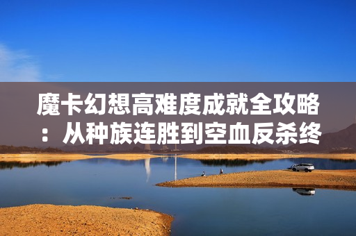 魔卡幻想高难度成就全攻略：从种族连胜到空血反杀终极指南