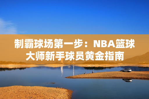 制霸球场第一步：NBA篮球大师新手球员黄金指南