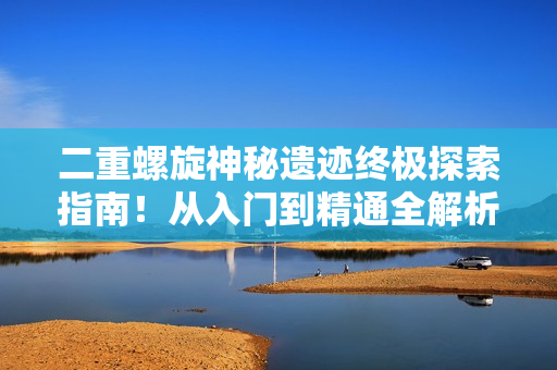 二重螺旋神秘遗迹终极探索指南！从入门到精通全解析