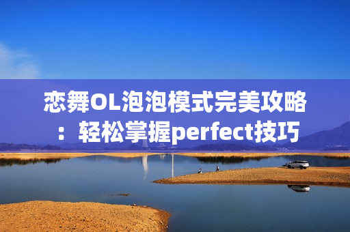 恋舞OL泡泡模式完美攻略：轻松掌握perfect技巧