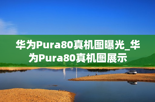 华为Pura80真机图曝光_华为Pura80真机图展示