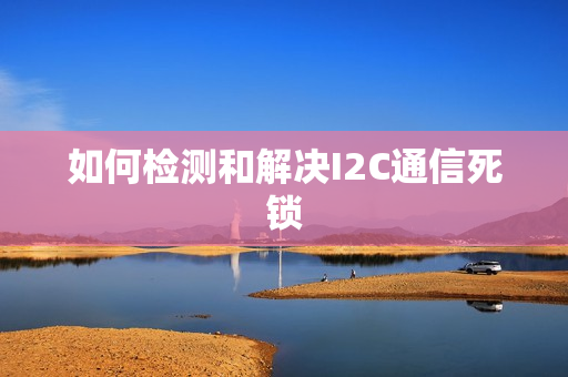 如何检测和解决I2C通信死锁
