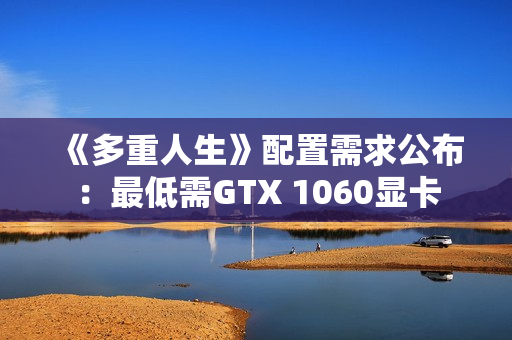 《多重人生》配置需求公布：最低需GTX 1060显卡
