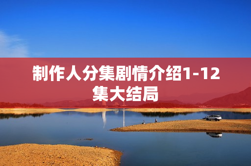 制作人分集剧情介绍1-12集大结局