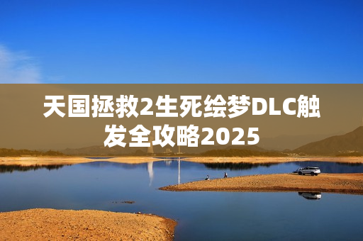 天国拯救2生死绘梦DLC触发全攻略2025