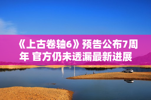 《上古卷轴6》预告公布7周年 官方仍未透漏最新进展