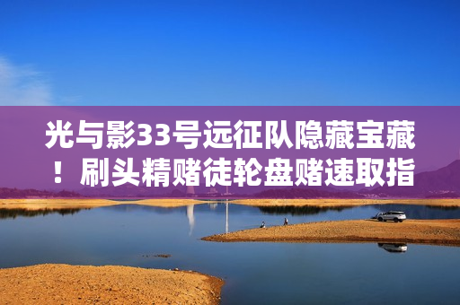 光与影33号远征队隐藏宝藏！刷头精赌徒轮盘赌速取指南