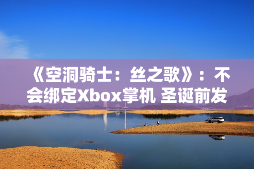 《空洞骑士：丝之歌》：不会绑定Xbox掌机 圣诞前发售