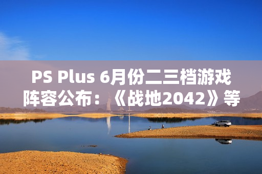 PS Plus 6月份二三档游戏阵容公布：《战地2042》等