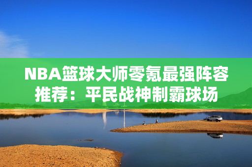 NBA篮球大师零氪最强阵容推荐：平民战神制霸球场