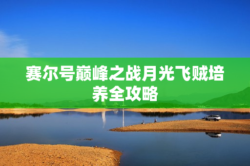 赛尔号巅峰之战月光飞贼培养全攻略
