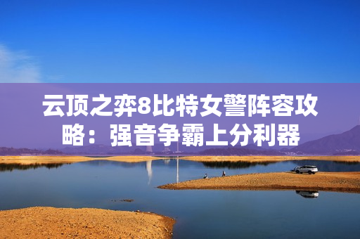 云顶之弈8比特女警阵容攻略：强音争霸上分利器