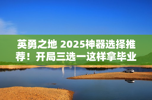 英勇之地 2025神器选择推荐！开局三选一这样拿毕业快人三周