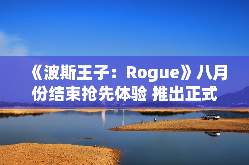 《波斯王子：Rogue》八月份结束抢先体验 推出正式版本
