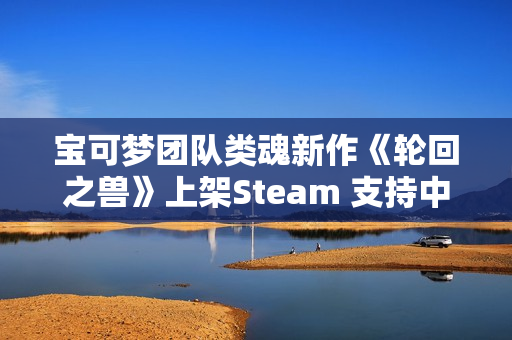 宝可梦团队类魂新作《轮回之兽》上架Steam 支持中文