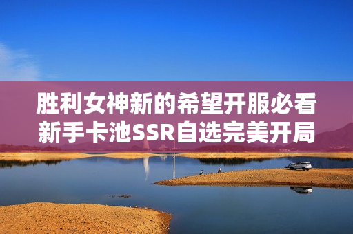 胜利女神新的希望开服必看新手卡池SSR自选完美开局指南