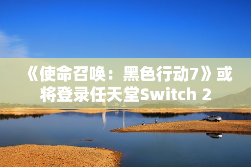 《使命召唤：黑色行动7》或将登录任天堂Switch 2