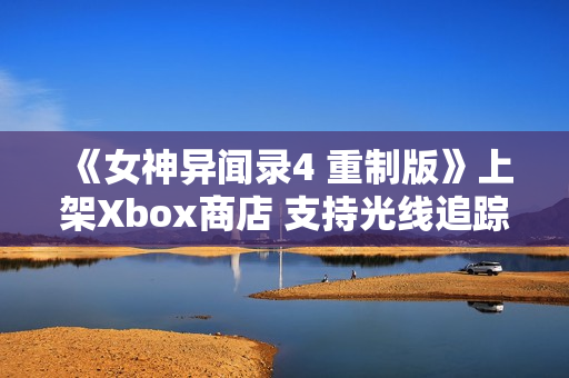 《女神异闻录4 重制版》上架Xbox商店 支持光线追踪