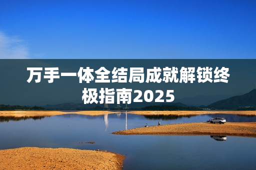 万手一体全结局成就解锁终极指南2025