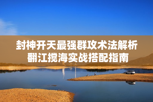 封神开天最强群攻术法解析 翻江搅海实战搭配指南