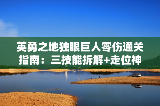 英勇之地独眼巨人零伤通关指南：三技能拆解+走位神操