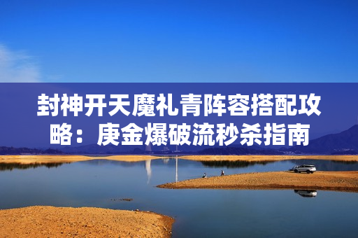 封神开天魔礼青阵容搭配攻略：庚金爆破流秒杀指南