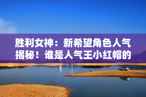 胜利女神：新希望角色人气揭秘！谁是人气王小红帽的最大对手？