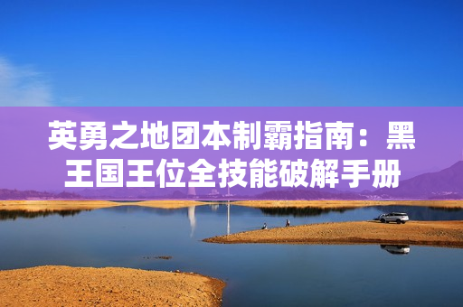 英勇之地团本制霸指南：黑王国王位全技能破解手册