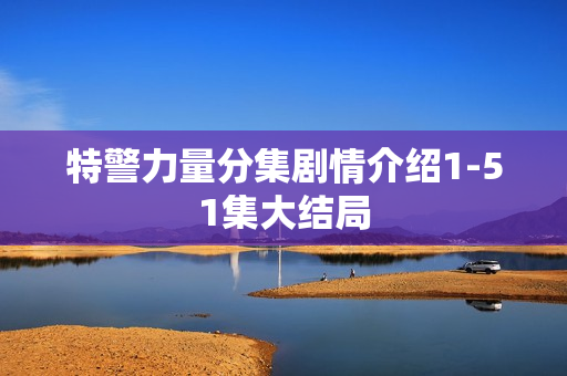 特警力量分集剧情介绍1-51集大结局