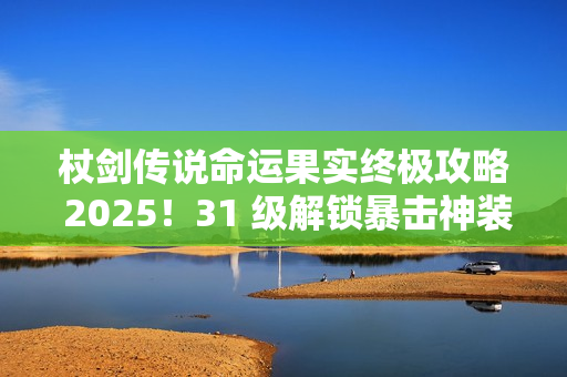 杖剑传说命运果实终极攻略 2025！31 级解锁暴击神装全靠它