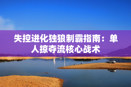 失控进化独狼制霸指南：单人掠夺流核心战术