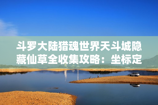 斗罗大陆猎魂世界天斗城隐藏仙草全收集攻略：坐标定位与变异效果解密