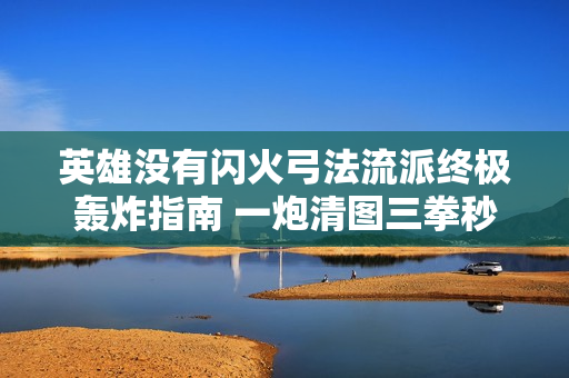 英雄没有闪火弓法流派终极轰炸指南 一炮清图三拳秒 BOSS