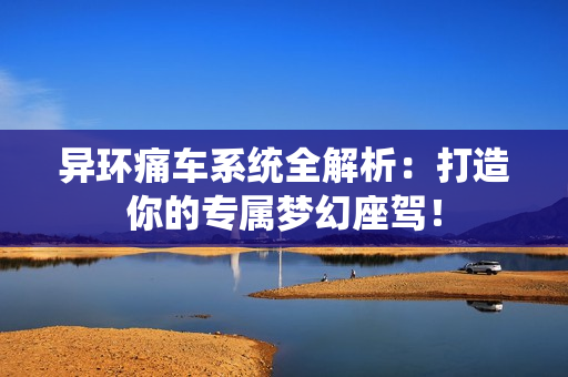 异环痛车系统全解析：打造你的专属梦幻座驾！