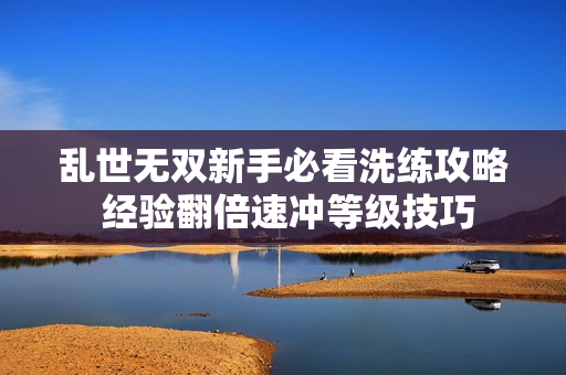 乱世无双新手必看洗练攻略 经验翻倍速冲等级技巧