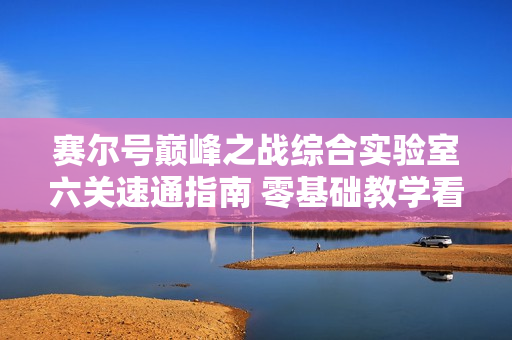 赛尔号巅峰之战综合实验室六关速通指南 零基础教学看完就会
