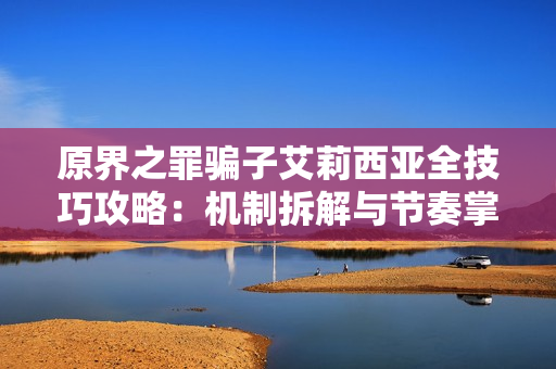 原界之罪骗子艾莉西亚全技巧攻略：机制拆解与节奏掌控