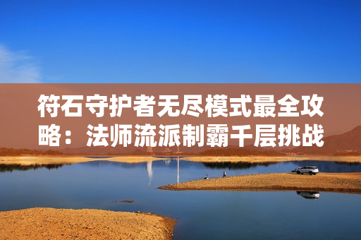 符石守护者无尽模式最全攻略：法师流派制霸千层挑战