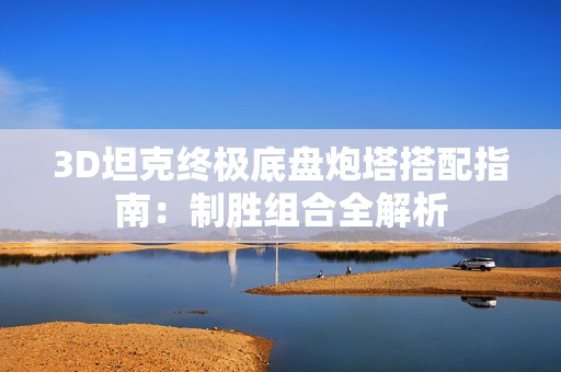 3D坦克终极底盘炮塔搭配指南：制胜组合全解析