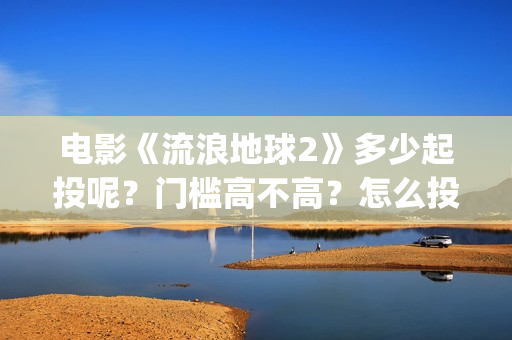 电影《流浪地球2》多少起投呢？门槛高不高？怎么投资靠谱？(电影流浪地球简介)