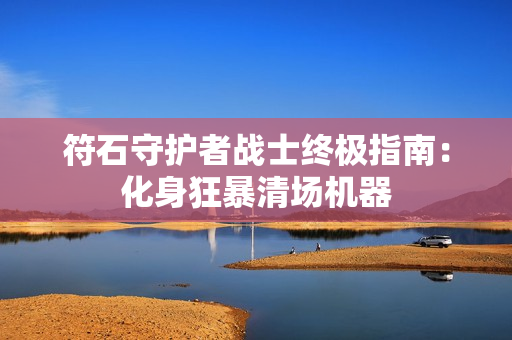 符石守护者战士终极指南：化身狂暴清场机器