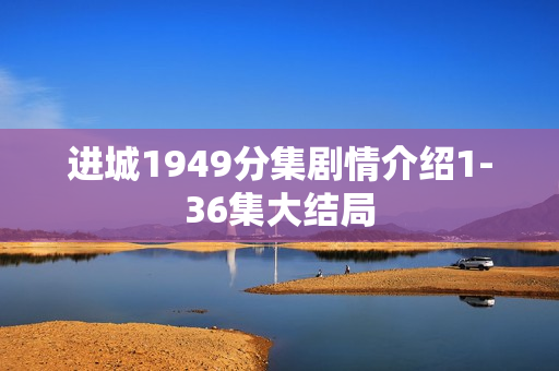 进城1949分集剧情介绍1-36集大结局