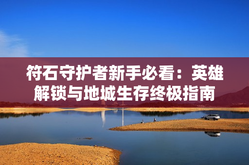 符石守护者新手必看：英雄解锁与地城生存终极指南