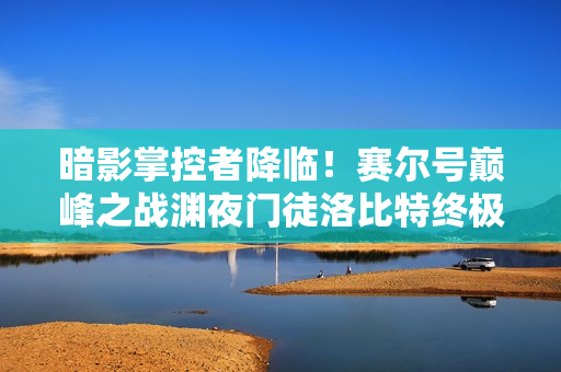 暗影掌控者降临！赛尔号巅峰之战渊夜门徒洛比特终极技能解析