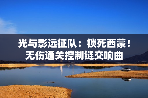 光与影远征队：锁死西蒙！无伤通关控制链交响曲