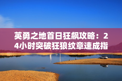 英勇之地首日狂飙攻略：24小时突破狂狼纹章速成指南