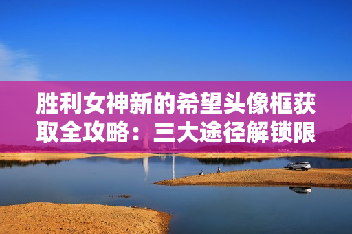 胜利女神新的希望头像框获取全攻略：三大途径解锁限定装饰