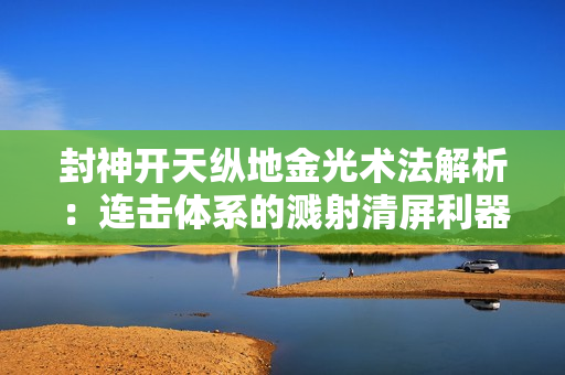 封神开天纵地金光术法解析：连击体系的溅射清屏利器！谁才是溅射之王？